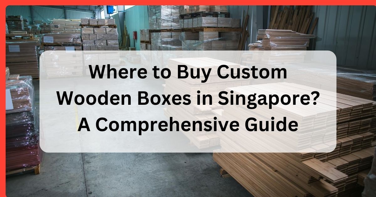 Where to Buy Custom Wooden Boxes in Singapore? A Comprehensive Guide