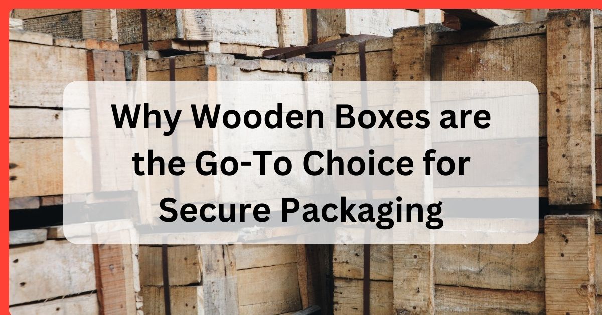 Why Wooden Boxes are the Go-To Choice for Secure Packaging