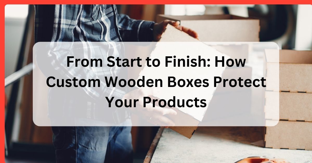 How Custom Wooden Boxes Protect Your Products