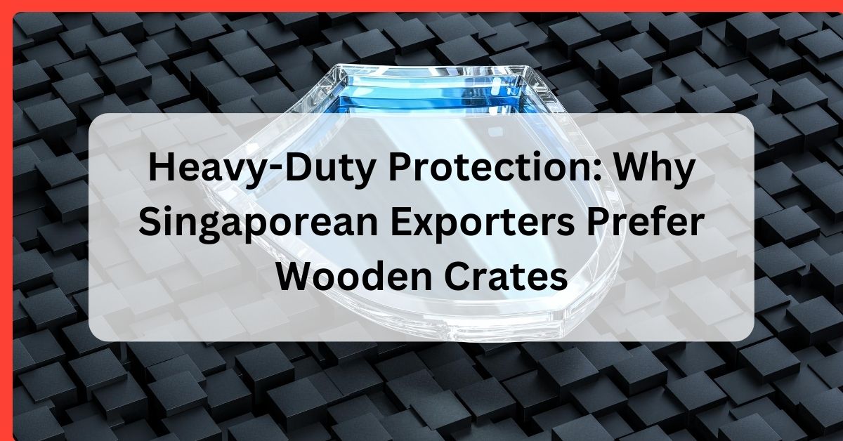 Heavy-Duty Protection: Why Singaporean Exporters Prefer Wooden Crates