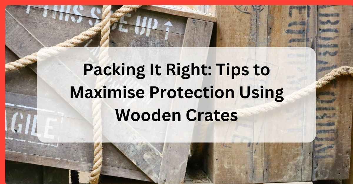 Tips to Maximise Protection Using Wooden Crates