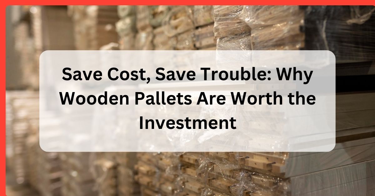 Why Wooden Pallets Are Worth the Investment