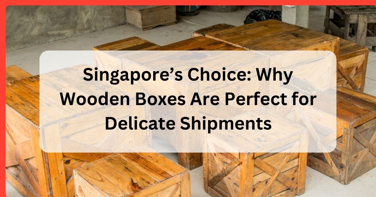 Why Wooden Boxes Are Perfect for Delicate Shipments